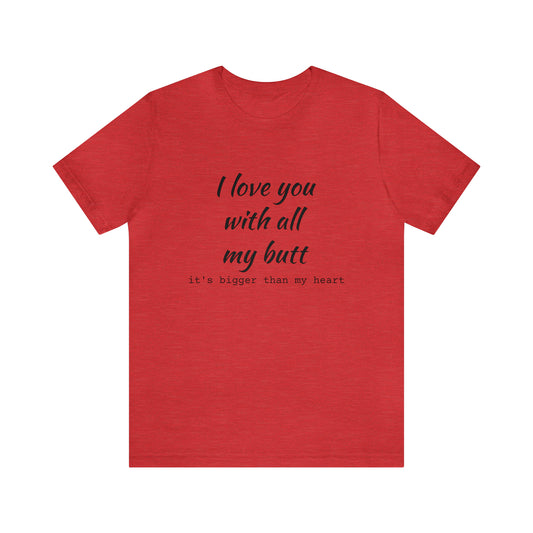 “I love you with all my butt” Unisex Jersey Short Sleeve Tee